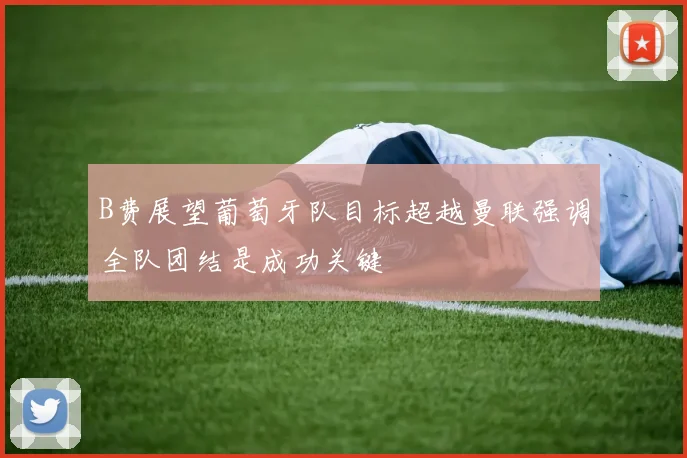 B费展望葡萄牙队目标超越曼联强调全队团结是成功关键