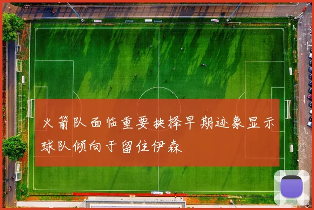 火箭队面临重要抉择早期迹象显示球队倾向于留住伊森