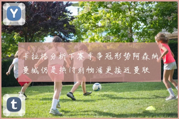 卡拉格分析下赛季争冠形势阿森纳曼城仍是热门利物浦更接近曼联