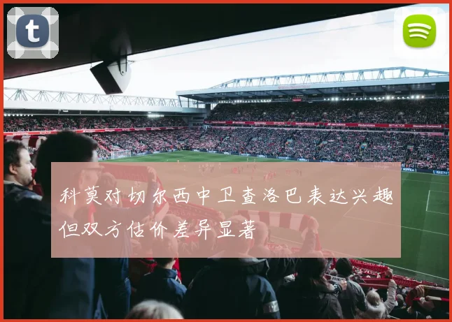 科莫对切尔西中卫查洛巴表达兴趣但双方估价差异显著