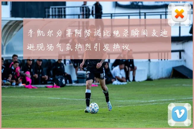 李凯尔分享阿努诺比绝杀瞬间麦迪逊现场气氛热烈引发热议