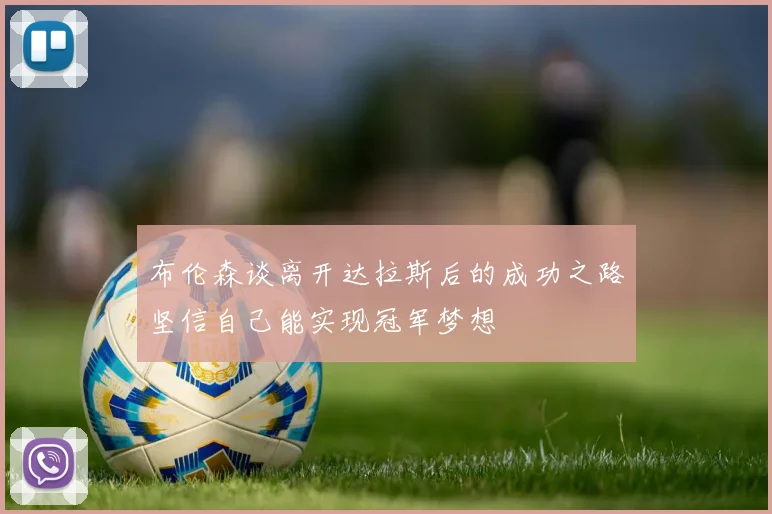 布伦森谈离开达拉斯后的成功之路坚信自己能实现冠军梦想