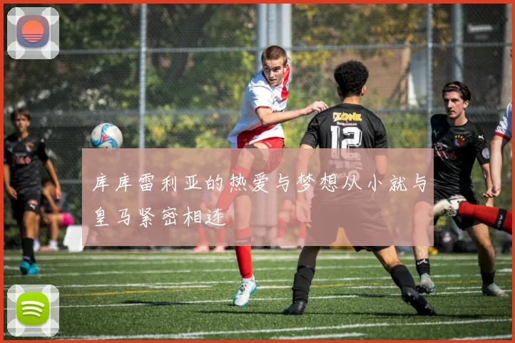 库库雷利亚的热爱与梦想从小就与皇马紧密相连