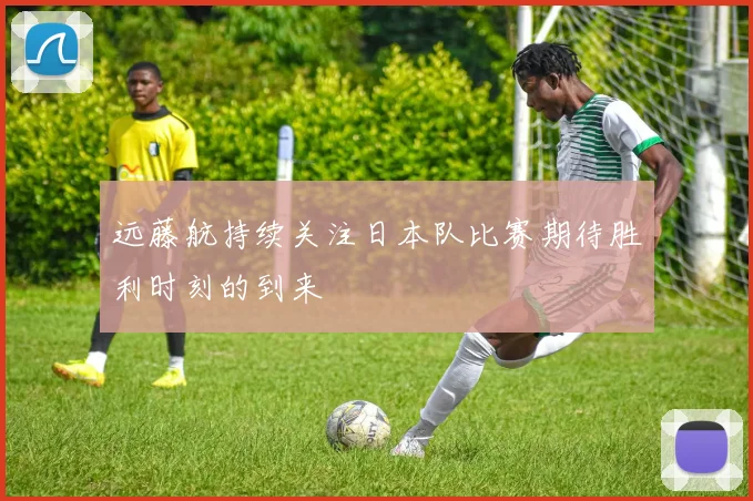 远藤航持续关注日本队比赛期待胜利时刻的到来