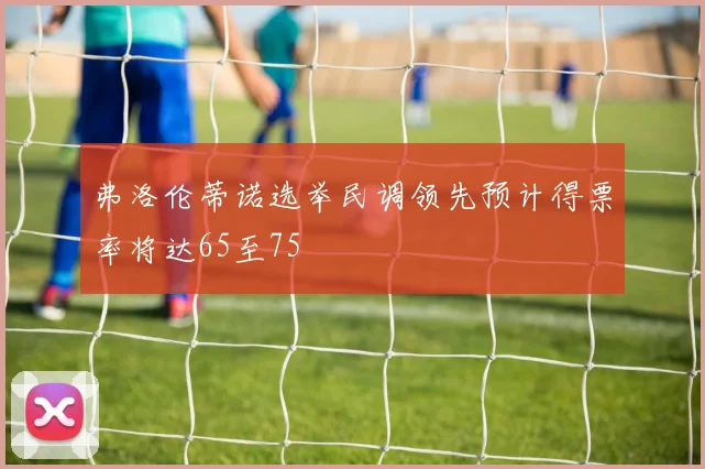 弗洛伦蒂诺选举民调领先预计得票率将达65至75