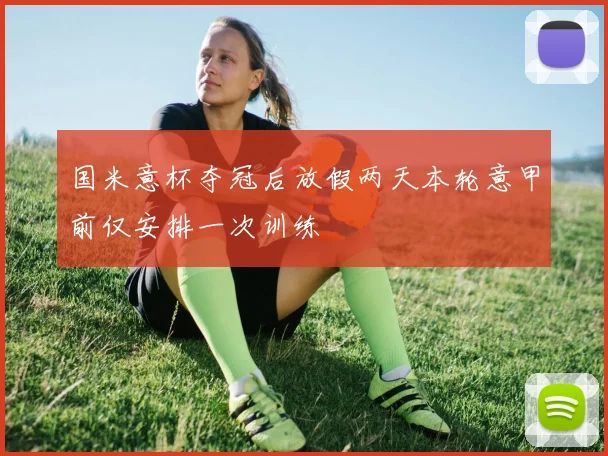 国米意杯夺冠后放假两天本轮意甲前仅安排一次训练