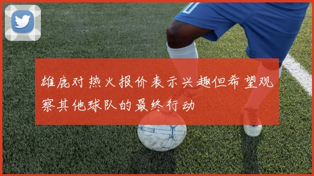 雄鹿对热火报价表示兴趣但希望观察其他球队的最终行动