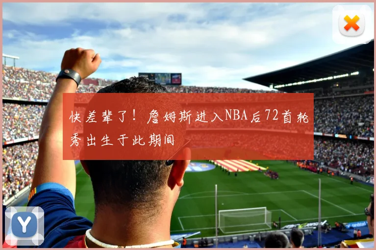 快差辈了！詹姆斯进入NBA后72首轮秀出生于此期间