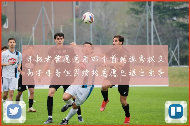 开拓者曾愿意用四个首轮选秀权交易字母哥但因续约意愿已退出竞争