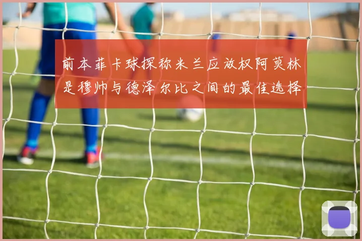 前本菲卡球探称米兰应放权阿莫林是穆帅与德泽尔比之间的最佳选择