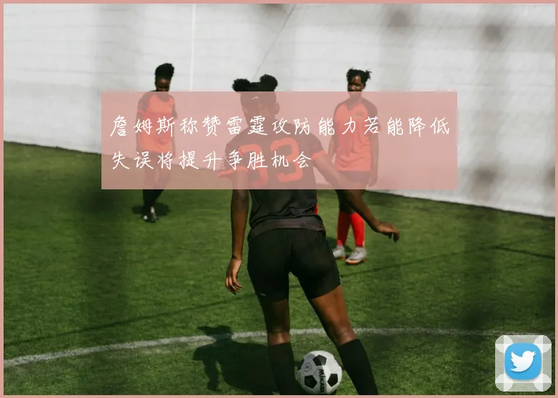 詹姆斯称赞雷霆攻防能力若能降低失误将提升争胜机会